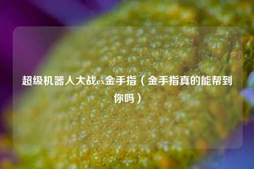 超级机器人大战ex金手指（金手指真的能帮到你吗）