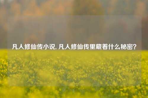 凡人修仙传小说, 凡人修仙传里藏着什么秘密？