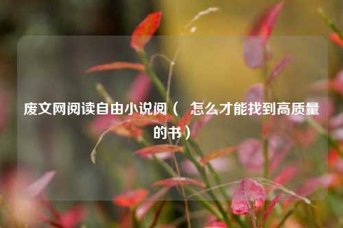废文网阅读自由小说阅（  怎么才能找到高质量的书）