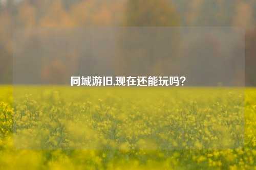 同城游旧,现在还能玩吗？