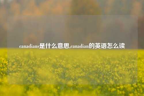 canadians是什么意思,canadian的英语怎么读