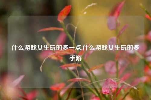 什么游戏女生玩的多一点,什么游戏女生玩的多手游