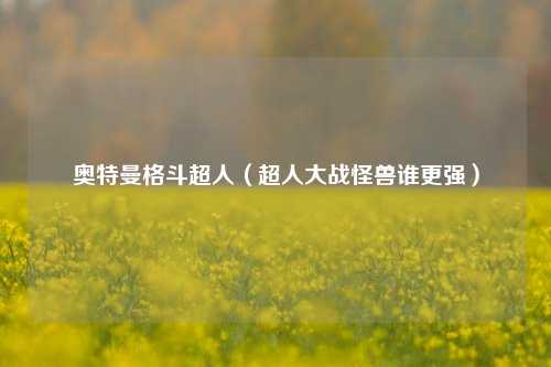 奥特曼格斗超人（超人大战怪兽谁更强）