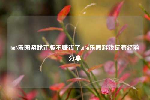 666乐园游戏正版不赚钱了,666乐园游戏玩家经验分享