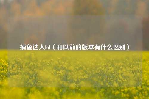 捕鱼达人hd（和以前的版本有什么区别）