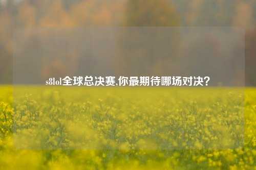 s8lol全球总决赛,你最期待哪场对决？