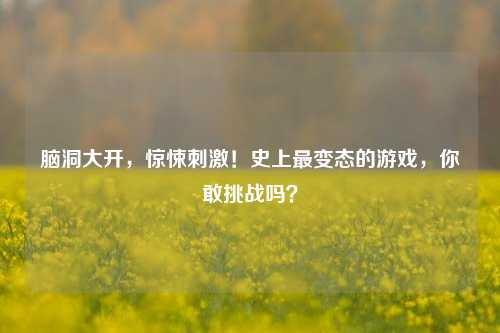 脑洞大开，惊悚刺激！史上最变态的游戏，你敢挑战吗？