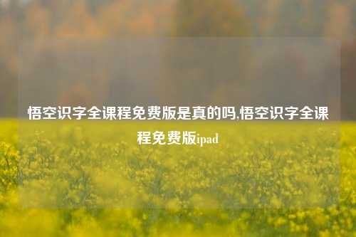 悟空识字全课程免费版是真的吗,悟空识字全课程免费版ipad