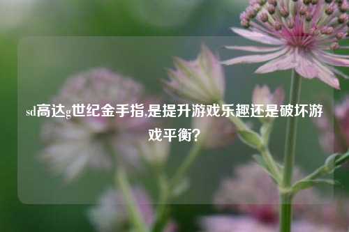 sd高达g世纪金手指,是提升游戏乐趣还是破坏游戏平衡？
