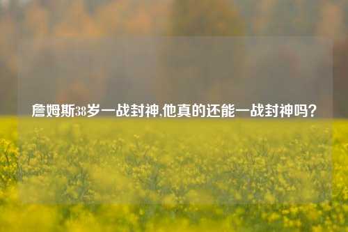 詹姆斯38岁一战封神,他真的还能一战封神吗？