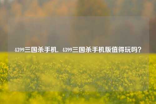 4399三国杀手机,  4399三国杀手机版值得玩吗？