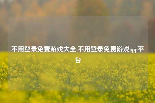 不用登录免费游戏大全,不用登录免费游戏app平台