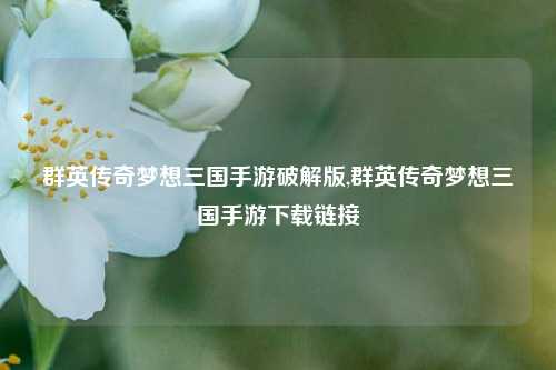 群英传奇梦想三国手游破解版,群英传奇梦想三国手游下载链接
