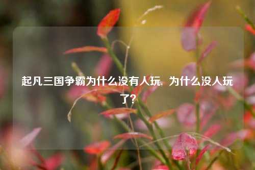 起凡三国争霸为什么没有人玩,  为什么没人玩了？