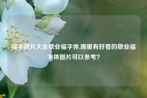 福字图片大全敬业福字体,哪里有好看的敬业福字体图片可以参考？