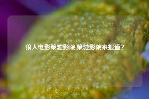 狼人电影策驰影院,策驰影院来报道？