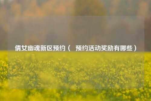 倩女幽魂新区预约（  预约活动奖励有哪些）
