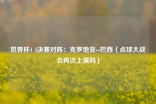 世界杯1 4决赛对阵：克罗地亚vs巴西（点球大战会再次上演吗）