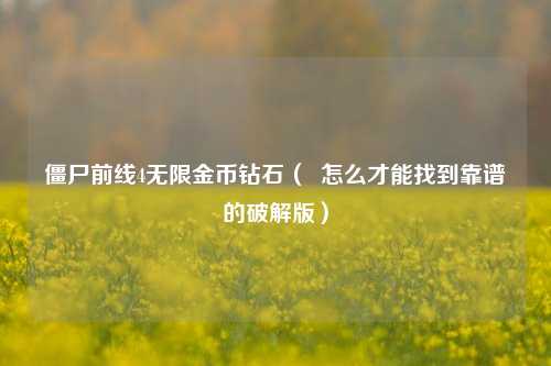 僵尸前线4无限金币钻石（  怎么才能找到靠谱的破解版）