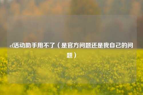 cf活动助手用不了（是官方问题还是我自己的问题）