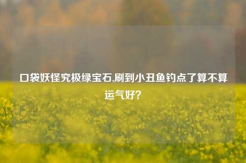 口袋妖怪究极绿宝石,刷到小丑鱼钓点了算不算运气好？