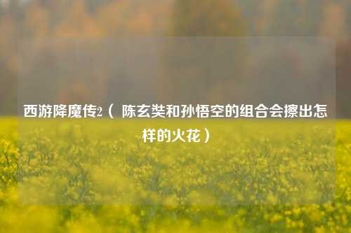 西游降魔传2（ 陈玄奘和孙悟空的组合会擦出怎样的火花）