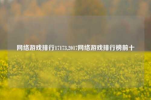 网络游戏排行17173,2017网络游戏排行榜前十