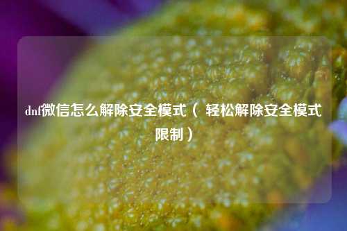 dnf微信怎么解除安全模式（ 轻松解除安全模式限制）