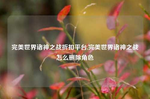 完美世界诸神之战折扣平台,完美世界诸神之战怎么删除角色
