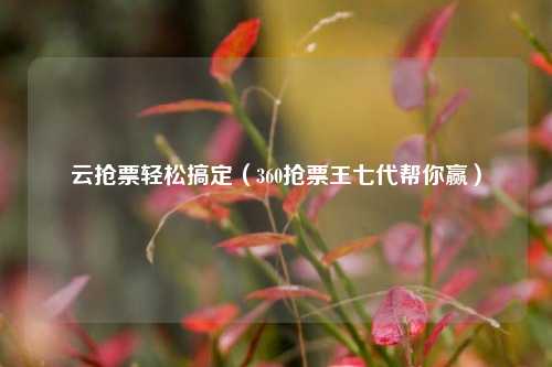 云抢票轻松搞定（360抢票王七代帮你赢）