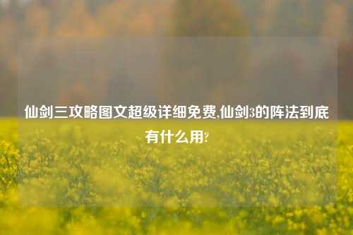 仙剑三攻略图文超级详细免费,仙剑3的阵法到底有什么用?