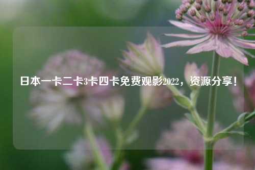 日本一卡二卡3卡四卡免费观影2022，资源分享！