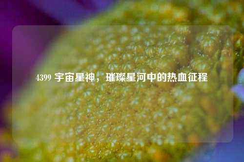 4399 宇宙星神，璀璨星河中的热血征程