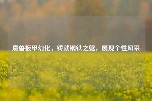魔兽板甲幻化，铸就钢铁之躯，展现个性风采
