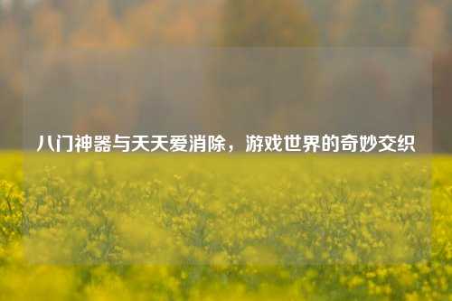 八门神器与天天爱消除，游戏世界的奇妙交织