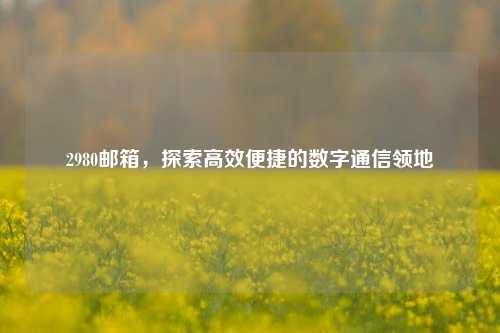 2980邮箱，探索高效便捷的数字通信领地