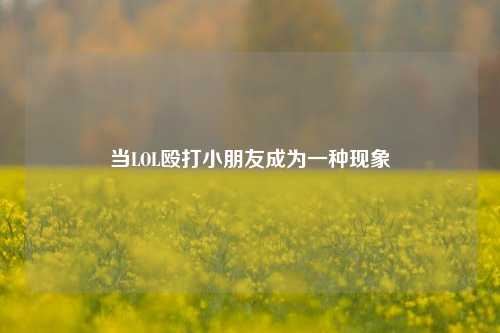 当LOL殴打小朋友成为一种现象