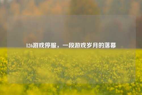 126游戏停服，一段游戏岁月的落幕