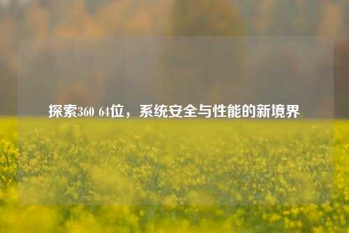 探索360 64位，系统安全与性能的新境界