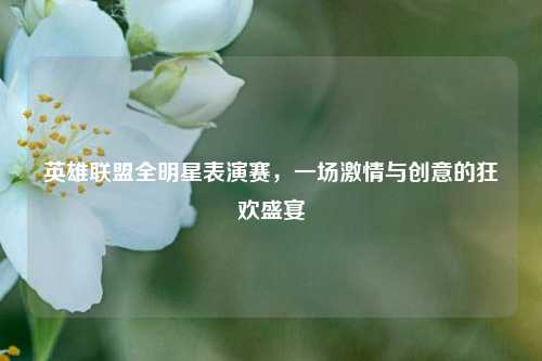 英雄联盟全明星表演赛，一场激情与创意的狂欢盛宴
