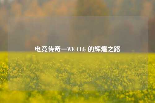 电竞传奇—WE CLG 的辉煌之路