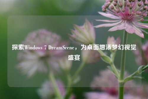 探索Windows 7 DreamScene，为桌面增添梦幻视觉盛宴