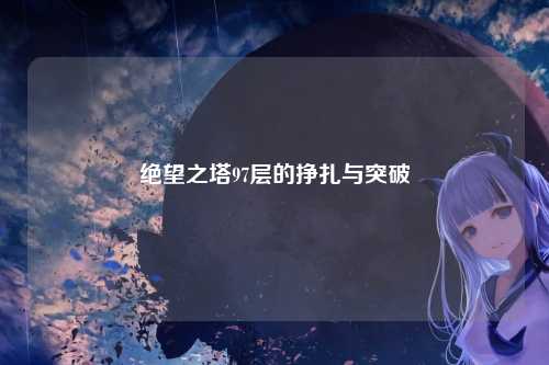 绝望之塔97层的挣扎与突破