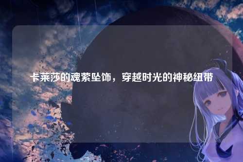 卡莱莎的魂萦坠饰，穿越时光的神秘纽带