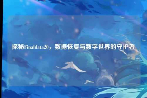 探秘Finaldata20，数据恢复与数字世界的守护者