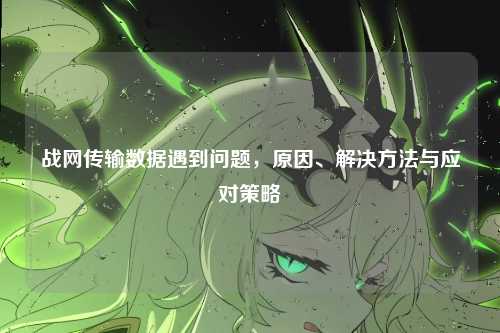 战网传输数据遇到问题，原因、解决方法与应对策略