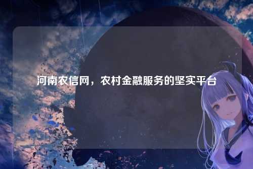 河南农信网，农村金融服务的坚实平台