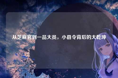 从芝麻官到一品大员，小县令背后的大乾坤