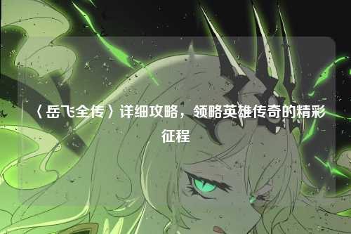 〈岳飞全传〉详细攻略，领略英雄传奇的精彩征程