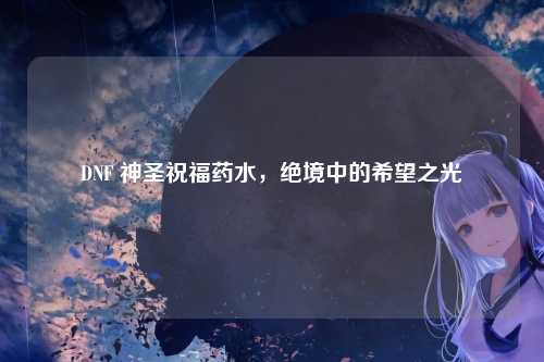 DNF 神圣祝福药水，绝境中的希望之光